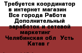 Требуется координатор в интернет-магазин - Все города Работа » Дополнительный заработок и сетевой маркетинг   . Челябинская обл.,Усть-Катав г.